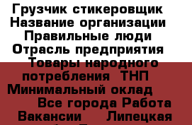 Грузчик-стикеровщик › Название организации ­ Правильные люди › Отрасль предприятия ­ Товары народного потребления (ТНП) › Минимальный оклад ­ 29 000 - Все города Работа » Вакансии   . Липецкая обл.,Липецк г.